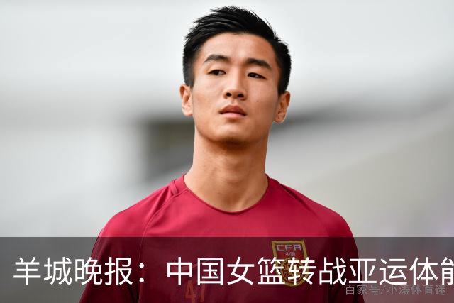 羊城晚报：中国女篮转战亚运体能承压 韩旭离队杨舒予压力更大